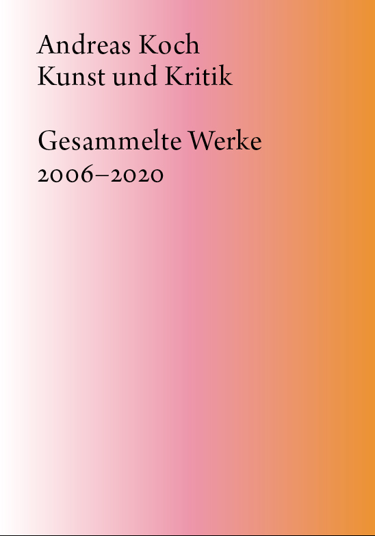 Andreas Koch: Kunst und Kritik, Gesammelte Werke 2006–2020
